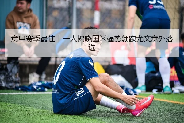 意甲赛季最佳十一人揭晓国米强势领跑尤文意外落选